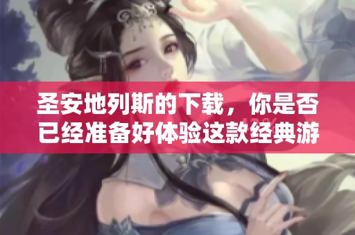 圣安地列斯的下载，你是否已经准备好体验这款经典游戏？