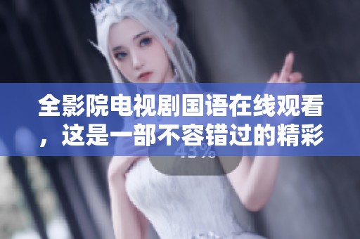 全影院电视剧国语在线观看，这是一部不容错过的精彩作品，为你带来震撼体验