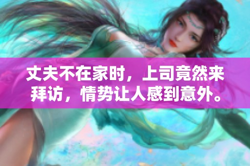 丈夫不在家时，上司竟然来拜访，情势让人感到意外。