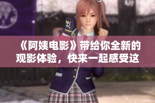 《阿姨电影》带给你全新的观影体验，快来一起感受这部影片的魅力吧