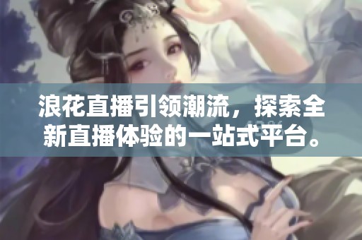 浪花直播引领潮流，探索全新直播体验的一站式平台。
