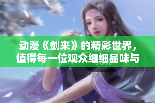 动漫《剑来》的精彩世界，值得每一位观众细细品味与探索