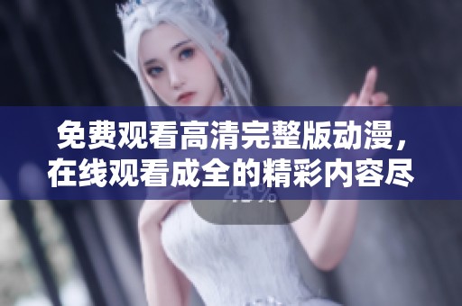 免费观看高清完整版动漫，在线观看成全的精彩内容尽在这里