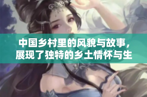 中国乡村里的风貌与故事，展现了独特的乡土情怀与生活方式