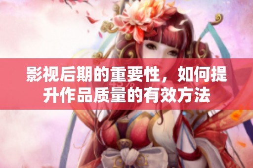 影视后期的重要性，如何提升作品质量的有效方法