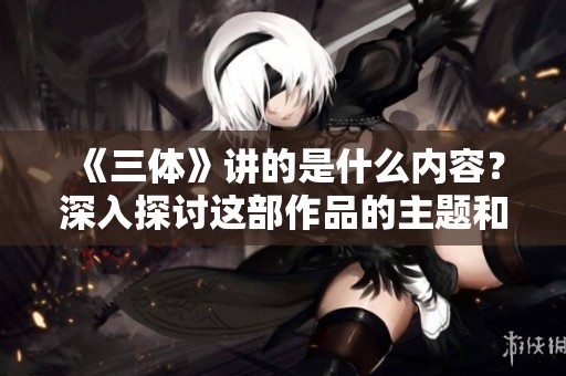 《三体》讲的是什么内容？深入探讨这部作品的主题和背景。