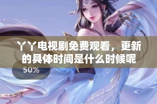 丫丫电视剧免费观看，更新的具体时间是什么时候呢