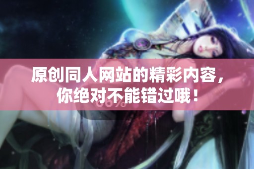 原创同人网站的精彩内容，你绝对不能错过哦！