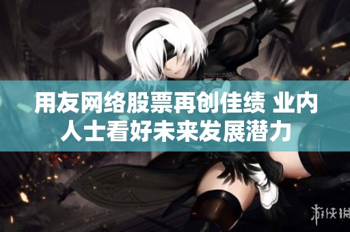 用友网络股票再创佳绩 业内人士看好未来发展潜力