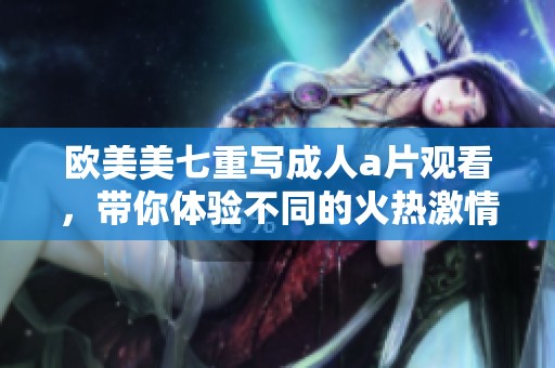 欧美美七重写****观看，带你体验不同的火热激情世界。