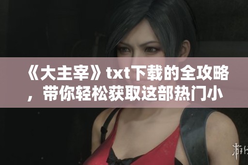 《大主宰》txt下载的全攻略，带你轻松获取这部热门小说内容