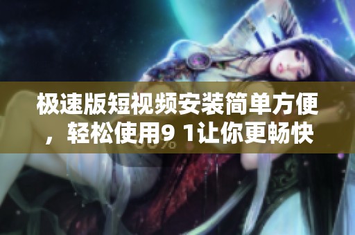 极速版短视频安装简单方便，轻松使用9 1让你更畅快