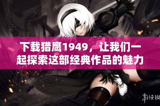 下载猎鹰1949，让我们一起探索这部经典作品的魅力所在。