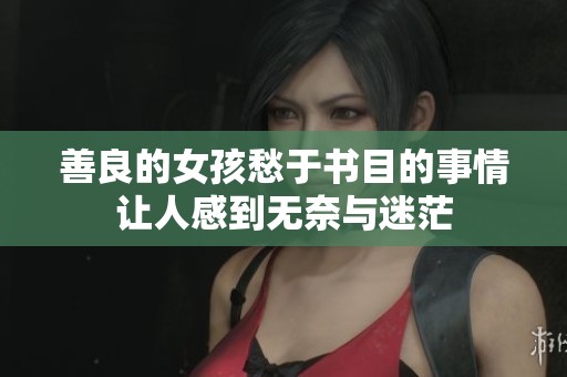 善良的女孩愁于书目的事情让人感到无奈与迷茫