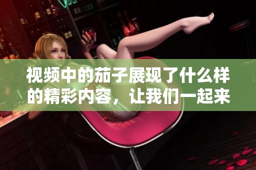 视频中的茄子展现了什么样的精彩内容，让我们一起来看看吧