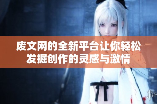 废文网的全新平台让你轻松发掘创作的灵感与激情