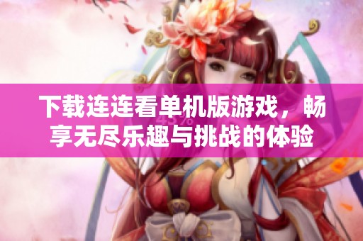 下载连连看单机版游戏，畅享无尽乐趣与挑战的体验
