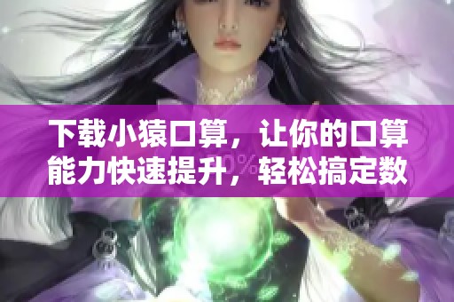 下载小猿口算，让你的口算能力快速提升，轻松搞定数学题目！
