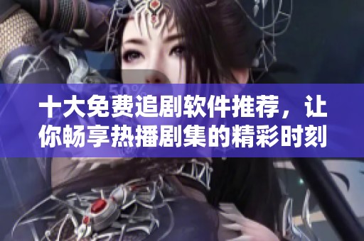 十大免费追剧软件推荐，让你畅享热播剧集的精彩时刻
