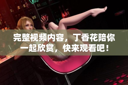 完整视频内容，**花陪你一起欣赏，快来观看吧！