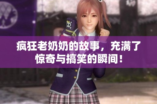 疯狂老奶奶的故事，充满了惊奇与搞笑的瞬间！