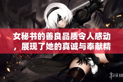 女秘书的善良品质令人感动，展现了她的真诚与奉献精神
