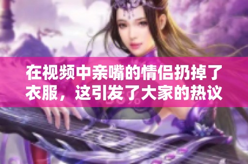 在视频中亲嘴的情侣扔掉了衣服，这引发了大家的热议和讨论