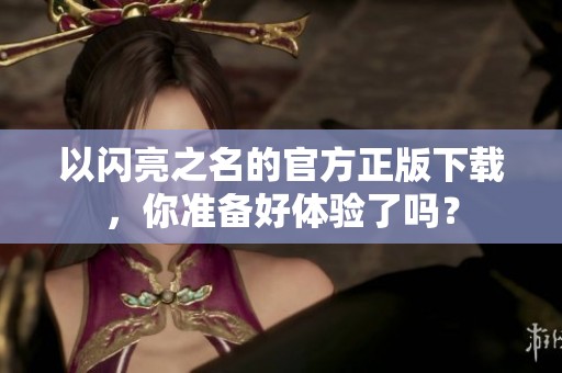 以闪亮之名的官方正版下载，你准备好体验了吗？