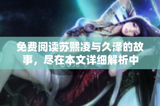 免费阅读苏熙凌与久泽的故事，尽在本文详细解析中