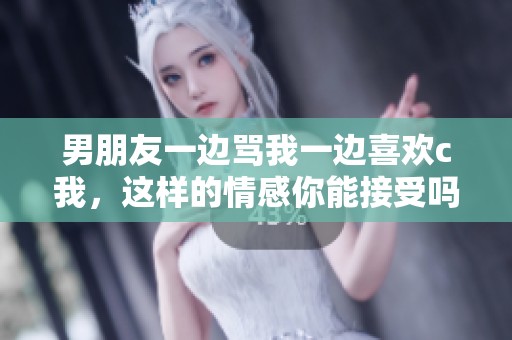 男朋友一边骂我一边喜欢c我，这样的情感你能接受吗