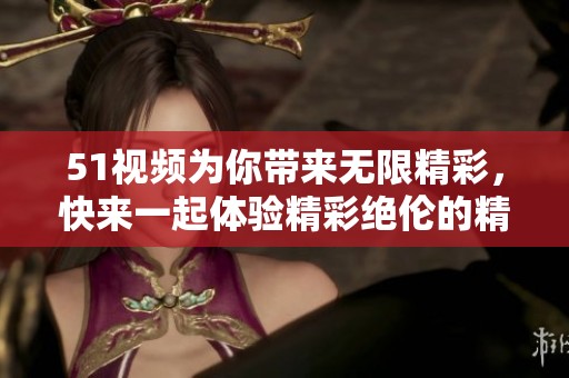 51视频为你带来无限精彩，快来一起体验精彩绝伦的精彩内容！