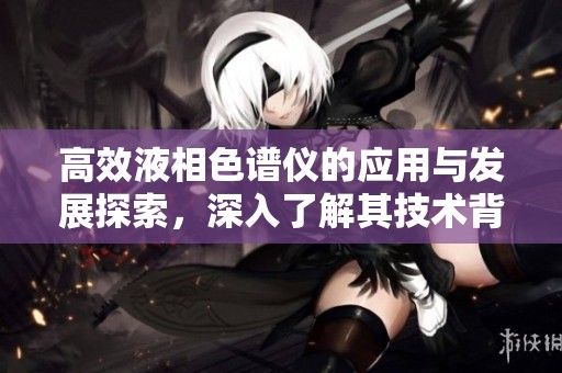 高效液相色谱仪的应用与发展探索，深入了解其技术背后的科学原理