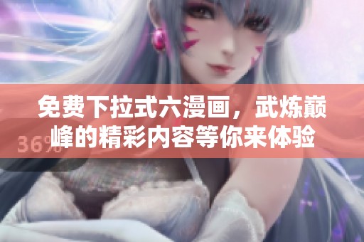 免费下拉式六漫画，武炼巅峰的精彩内容等你来体验