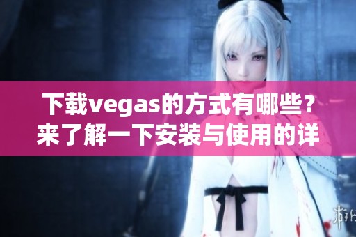 下载vegas的方式有哪些？来了解一下安装与使用的详细步骤吧