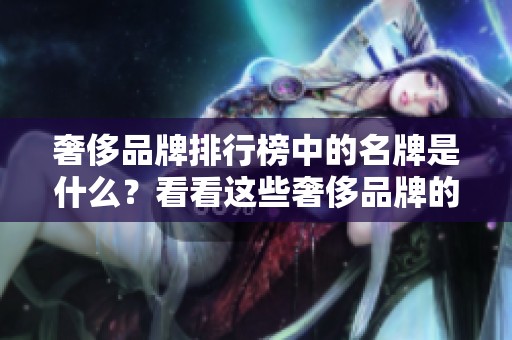 奢侈品牌排行榜中的名牌是什么？看看这些奢侈品牌的最新排名吧！