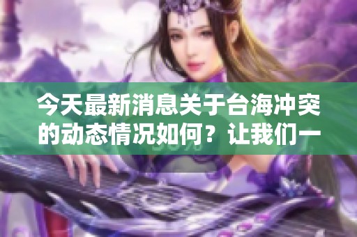今天最新消息关于台海冲突的动态情况如何？让我们一起来关注一下。