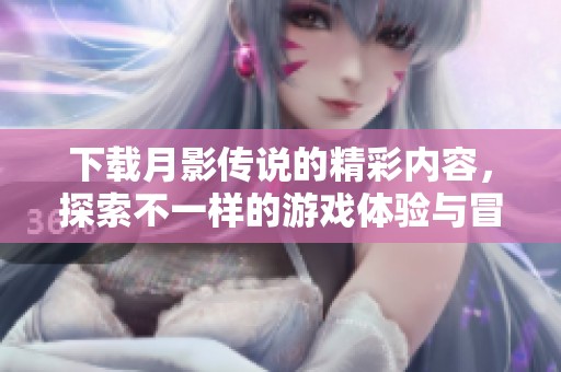 下载月影传说的精彩内容，探索不一样的游戏体验与冒险！