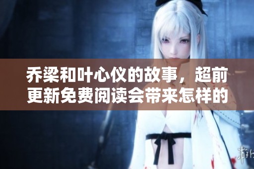 乔梁和叶心仪的故事，超前更新免费阅读会带来怎样的精彩呢