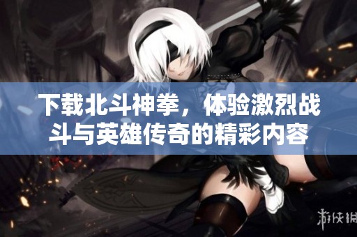下载北斗神拳，体验激烈战斗与英雄传奇的精彩内容