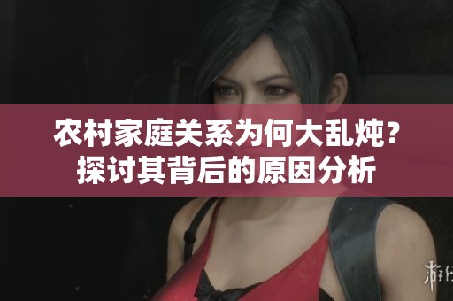 农村家庭关系为何大乱炖？探讨其背后的原因分析