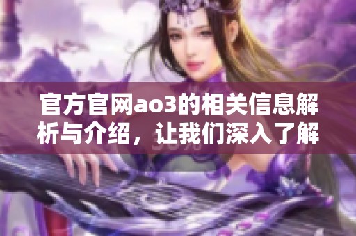 官方官网ao3的相关信息解析与介绍，让我们深入了解这个平台
