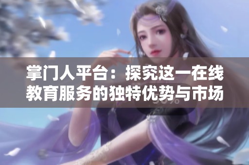 掌门人平台：探究这一在线教育服务的独特优势与市场前景