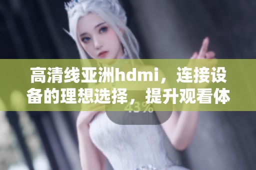 高清线亚洲hdmi，连接设备的理想选择，提升观看体验