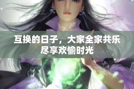 互换的日子，大家全家共乐尽享欢愉时光