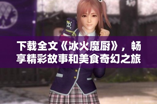 下载全文《冰火魔厨》，畅享精彩故事和美食奇幻之旅！