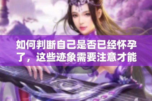 如何判断自己是否已经怀孕了，这些迹象需要注意才能确认怀孕情况