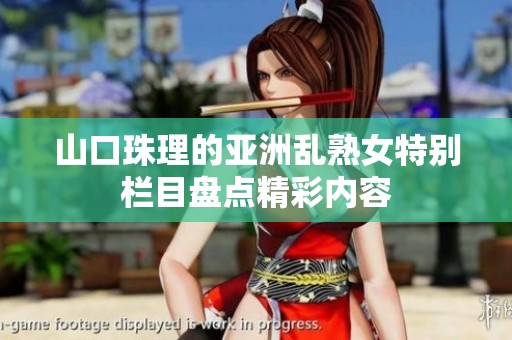 山口珠理的亚洲乱熟女特别栏目盘点精彩内容