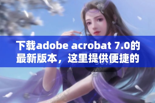 下载adobe acrobat 7.0的最新版本，这里提供便捷的方法与步骤