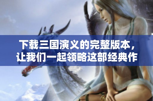 下载三国演义的完整版本，让我们一起领略这部经典作品的魅力。