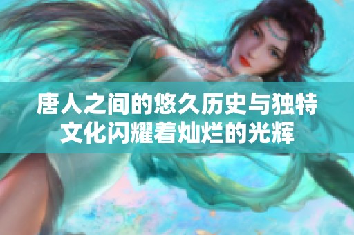 唐人之间的悠久历史与独特文化闪耀着灿烂的光辉